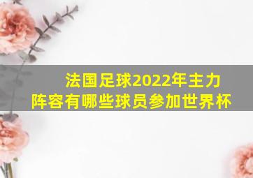 法国足球2022年主力阵容有哪些球员参加世界杯