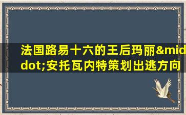 法国路易十六的王后玛丽·安托瓦内特策划出逃方向