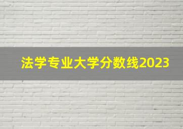 法学专业大学分数线2023