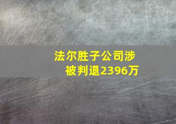 法尔胜子公司涉被判退2396万