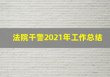 法院干警2021年工作总结