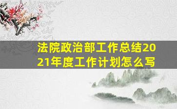 法院政治部工作总结2021年度工作计划怎么写