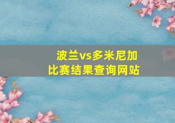 波兰vs多米尼加比赛结果查询网站