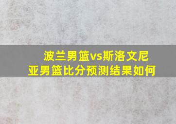 波兰男篮vs斯洛文尼亚男篮比分预测结果如何