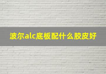 波尔alc底板配什么胶皮好