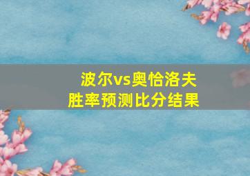 波尔vs奥恰洛夫胜率预测比分结果