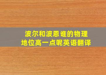 波尔和波恩谁的物理地位高一点呢英语翻译