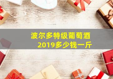 波尔多特级葡萄酒2019多少钱一斤