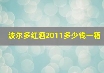 波尔多红酒2011多少钱一箱