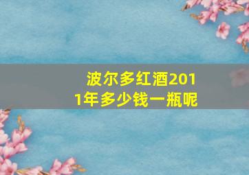 波尔多红酒2011年多少钱一瓶呢