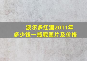 波尔多红酒2011年多少钱一瓶呢图片及价格