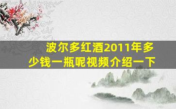 波尔多红酒2011年多少钱一瓶呢视频介绍一下