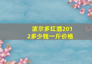 波尔多红酒2012多少钱一斤价格