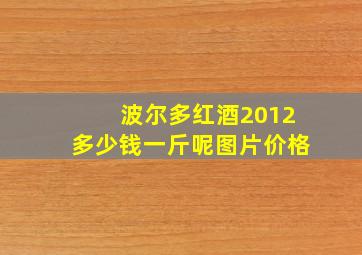 波尔多红酒2012多少钱一斤呢图片价格