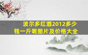 波尔多红酒2012多少钱一斤呢图片及价格大全