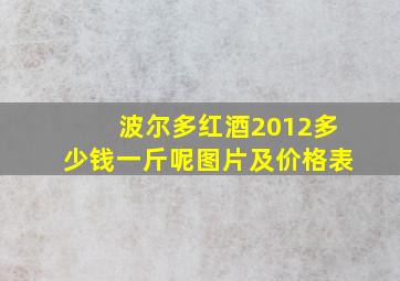 波尔多红酒2012多少钱一斤呢图片及价格表