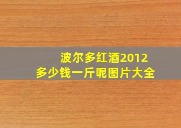 波尔多红酒2012多少钱一斤呢图片大全