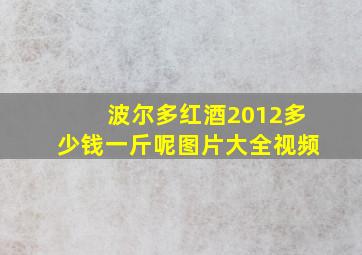 波尔多红酒2012多少钱一斤呢图片大全视频