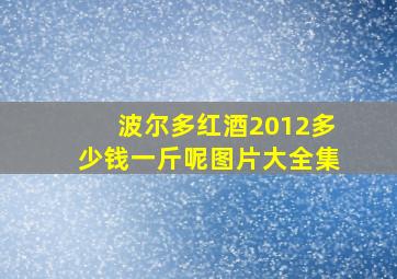 波尔多红酒2012多少钱一斤呢图片大全集