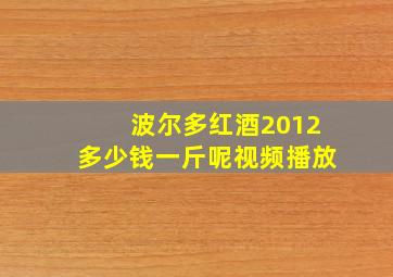 波尔多红酒2012多少钱一斤呢视频播放