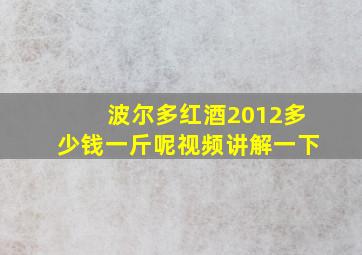 波尔多红酒2012多少钱一斤呢视频讲解一下