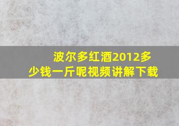 波尔多红酒2012多少钱一斤呢视频讲解下载