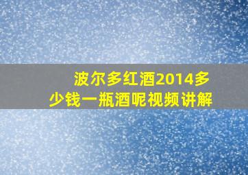 波尔多红酒2014多少钱一瓶酒呢视频讲解