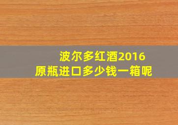 波尔多红酒2016原瓶进口多少钱一箱呢