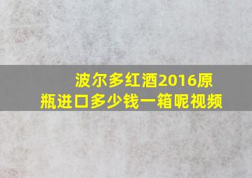 波尔多红酒2016原瓶进口多少钱一箱呢视频