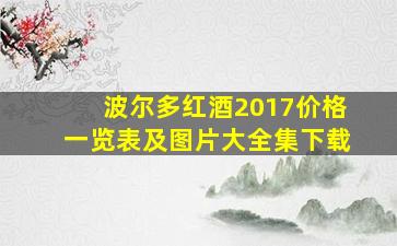 波尔多红酒2017价格一览表及图片大全集下载