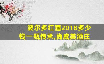 波尔多红酒2018多少钱一瓶传承,尚威美酒庄