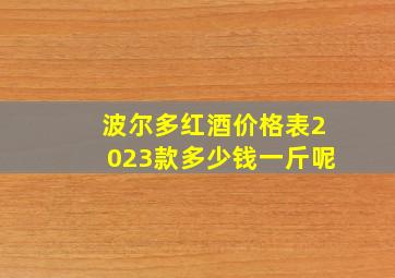 波尔多红酒价格表2023款多少钱一斤呢