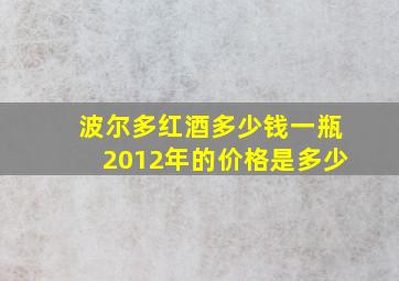 波尔多红酒多少钱一瓶2012年的价格是多少