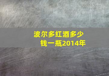 波尔多红酒多少钱一瓶2014年