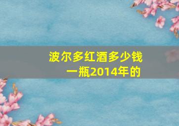 波尔多红酒多少钱一瓶2014年的