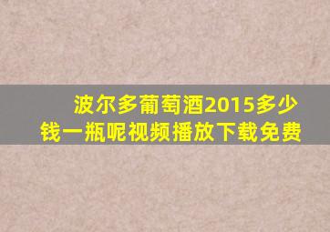 波尔多葡萄酒2015多少钱一瓶呢视频播放下载免费