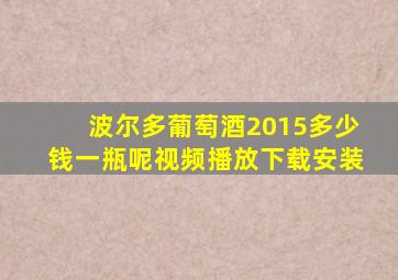 波尔多葡萄酒2015多少钱一瓶呢视频播放下载安装