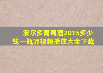 波尔多葡萄酒2015多少钱一瓶呢视频播放大全下载