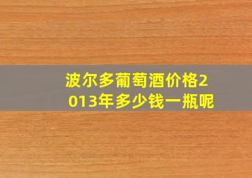 波尔多葡萄酒价格2013年多少钱一瓶呢