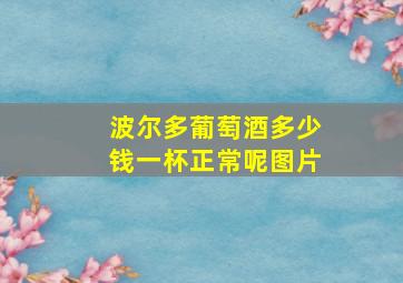 波尔多葡萄酒多少钱一杯正常呢图片