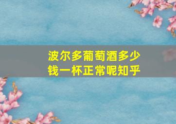 波尔多葡萄酒多少钱一杯正常呢知乎