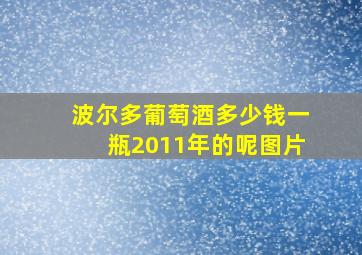 波尔多葡萄酒多少钱一瓶2011年的呢图片