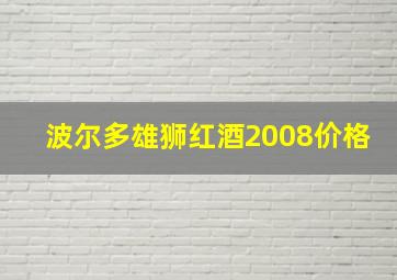 波尔多雄狮红酒2008价格