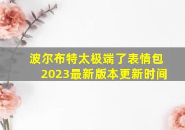 波尔布特太极端了表情包2023最新版本更新时间