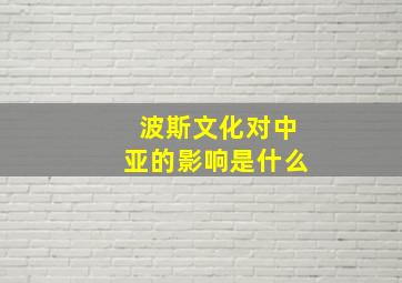 波斯文化对中亚的影响是什么