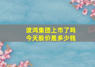 波鸿集团上市了吗今天股价是多少钱