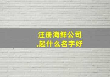 注册海鲜公司,起什么名字好