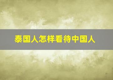 泰国人怎样看待中国人