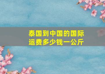 泰国到中国的国际运费多少钱一公斤