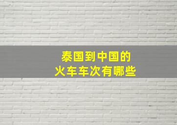 泰国到中国的火车车次有哪些